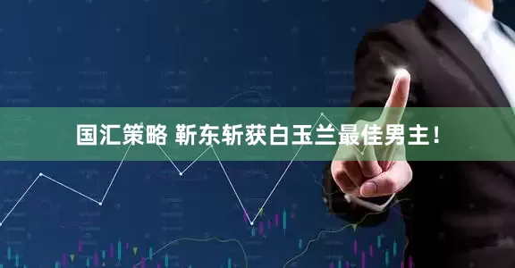 国汇策略 靳东斩获白玉兰最佳男主！