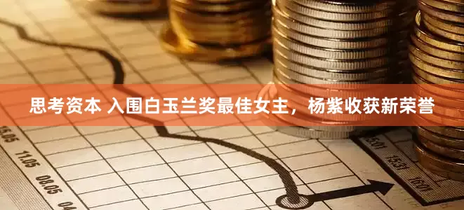 思考资本 入围白玉兰奖最佳女主，杨紫收获新荣誉