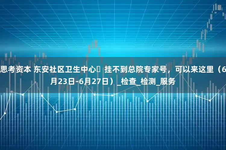 思考资本 东安社区卫生中心▷挂不到总院专家号，可以来这里（6月23日-6月27日）_检查_检测_服务