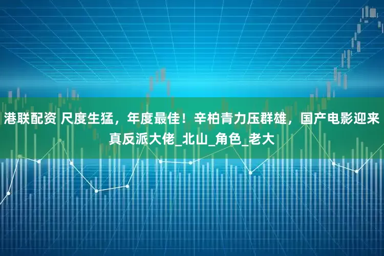 港联配资 尺度生猛，年度最佳！辛柏青力压群雄，国产电影迎来真反派大佬_北山_角色_老大