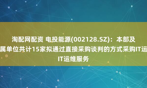 淘配网配资 电投能源(002128.SZ)：本部及相关所属单位共计15家拟通过直接采购谈判的方式采购IT运维服务
