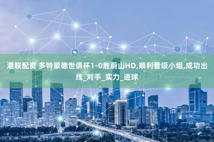 港联配资 多特蒙德世俱杯1-0胜蔚山HD,顺利晋级小组,成功出线_对手_实力_进球