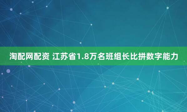 淘配网配资 江苏省1.8万名班组长比拼数字能力