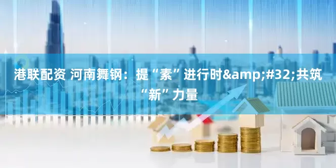 港联配资 河南舞钢：提“素”进行时&#32;共筑“新”力量