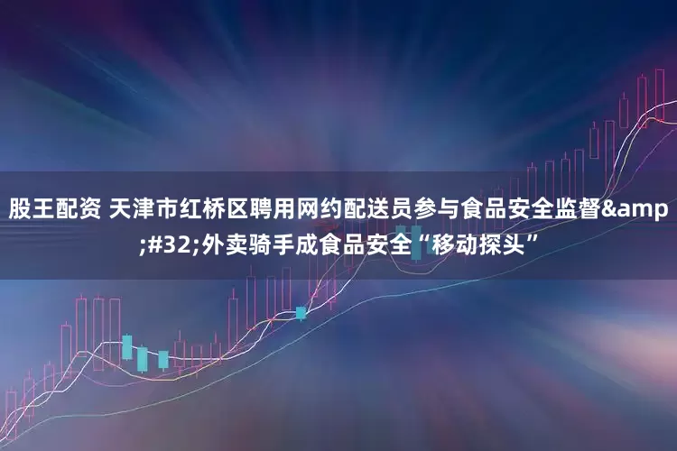 股王配资 天津市红桥区聘用网约配送员参与食品安全监督&#32;外卖骑手成食品安全“移动探头”