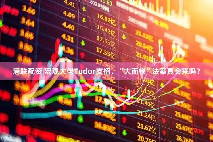 港联配资 宏观大佬Tudor支招，“大而惨”法案真会来吗？