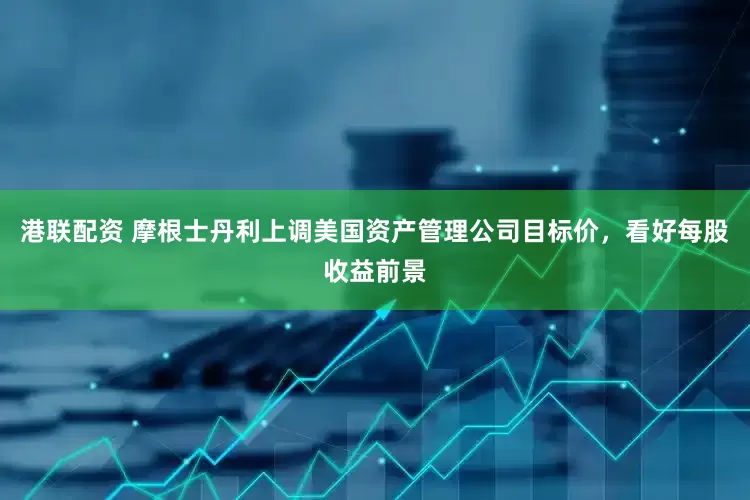 港联配资 摩根士丹利上调美国资产管理公司目标价，看好每股收益前景