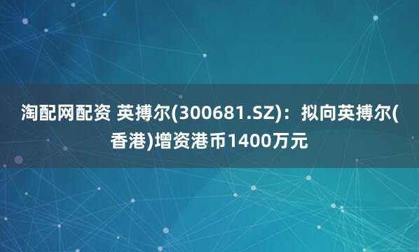 淘配网配资 英搏尔(300681.SZ)：拟向英搏尔(香港)增资港币1400万元