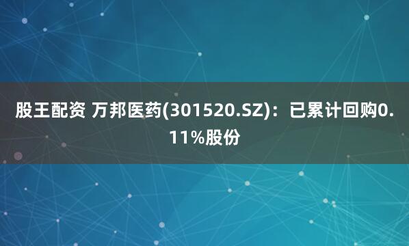 股王配资 万邦医药(301520.SZ)：已累计回购0.11%股份