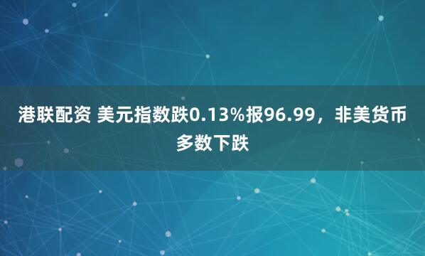 港联配资 美元指数跌0.13%报96.99，非美货币多数下跌