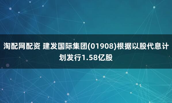 淘配网配资 建发国际集团(01908)根据以股代息计划发行1.58亿股