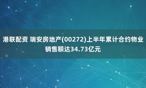 港联配资 瑞安房地产(00272)上半年累计合约物业销售额达34.73亿元
