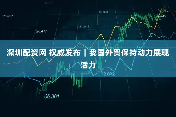 深圳配资网 权威发布｜我国外贸保持动力展现活力