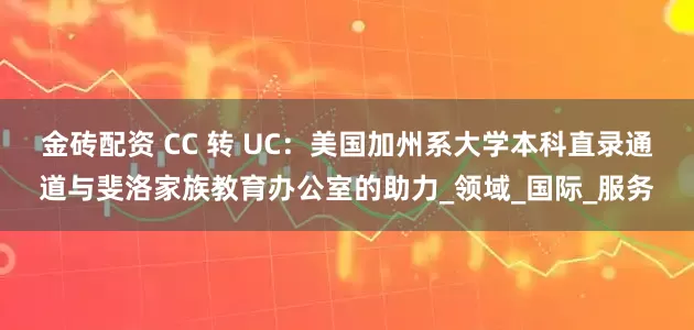 金砖配资 CC 转 UC：美国加州系大学本科直录通道与斐洛家族教育办公室的助力_领域_国际_服务
