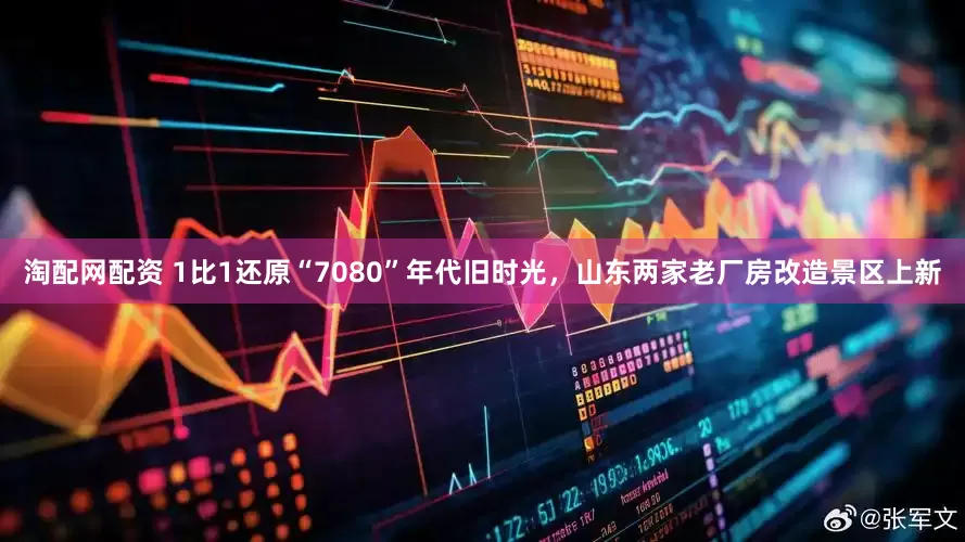淘配网配资 1比1还原“7080”年代旧时光，山东两家老厂房改造景区上新
