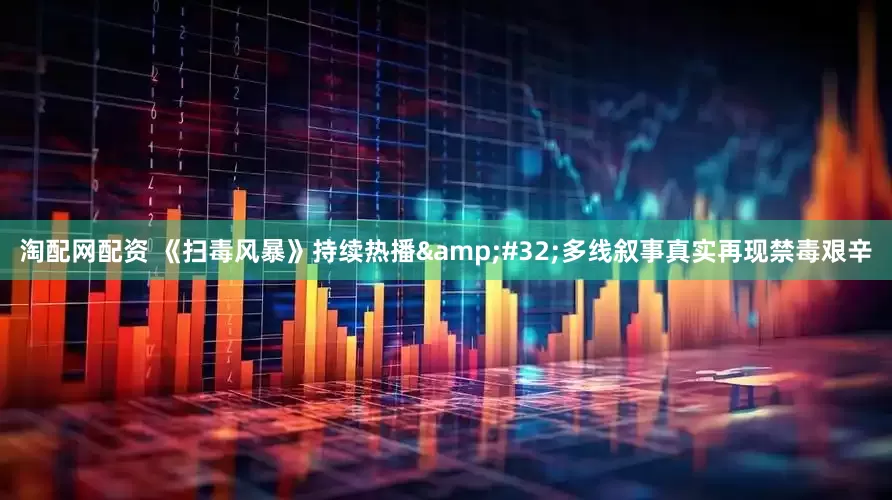 淘配网配资 《扫毒风暴》持续热播&#32;多线叙事真实再现禁毒艰辛