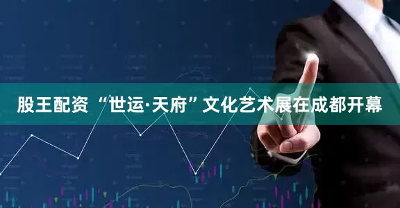 股王配资 “世运·天府”文化艺术展在成都开幕
