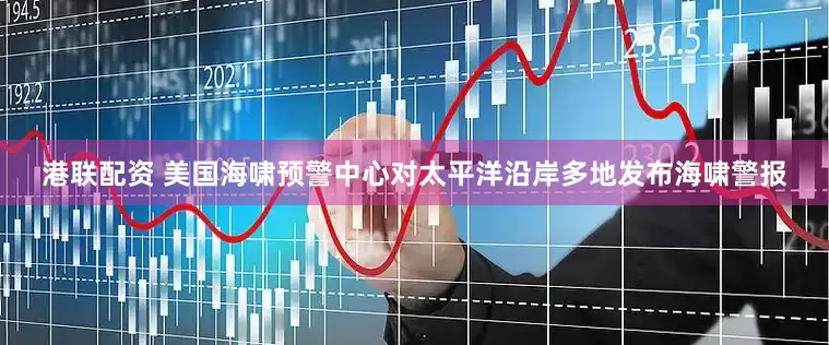 港联配资 美国海啸预警中心对太平洋沿岸多地发布海啸警报