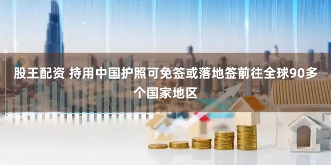 股王配资 持用中国护照可免签或落地签前往全球90多个国家地区