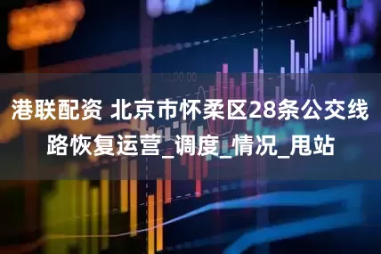 港联配资 北京市怀柔区28条公交线路恢复运营_调度_情况_甩站