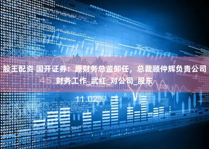 股王配资 国开证券：原财务总监卸任，总裁顾仲辉负责公司财务工作_武红_对公司_股东