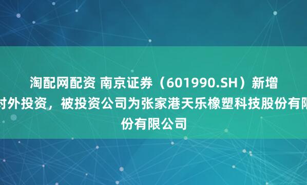 淘配网配资 南京证券（601990.SH）新增一起对外投资，被投资公司为张家港天乐橡塑科技股份有限公司