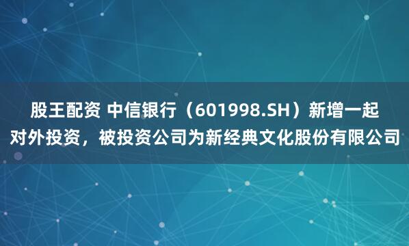 股王配资 中信银行（601998.SH）新增一起对外投资，被投资公司为新经典文化股份有限公司