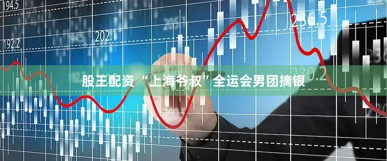 股王配资 “上海爷叔”全运会男团摘银