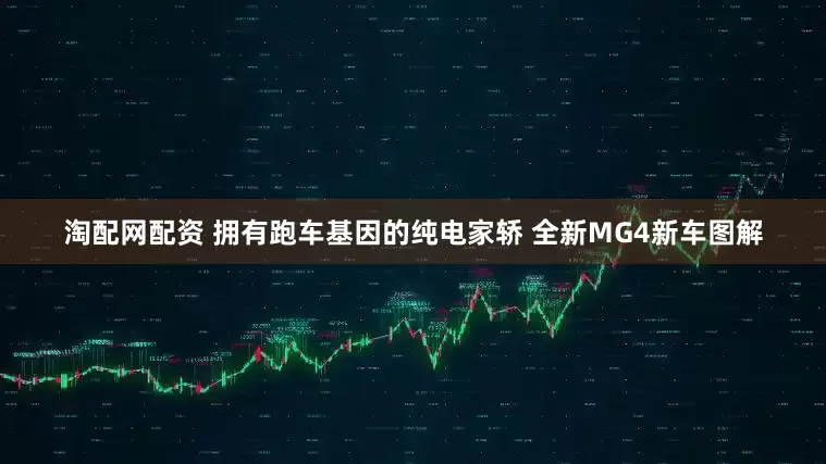 淘配网配资 拥有跑车基因的纯电家轿 全新MG4新车图解