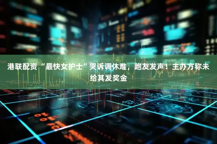 港联配资 “最快女护士”哭诉调休难，跑友发声！主办方称未给其发奖金