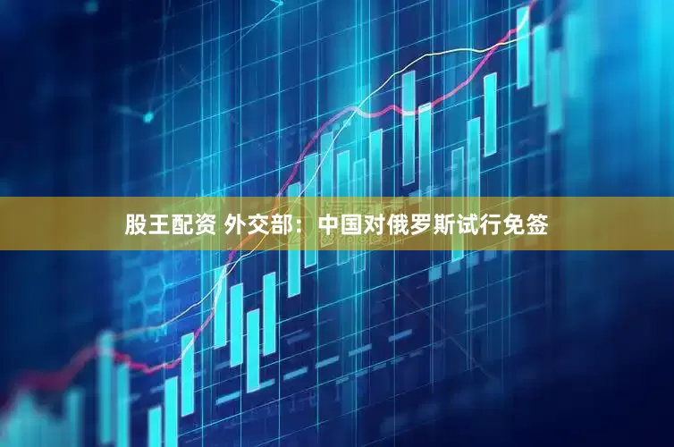 股王配资 外交部：中国对俄罗斯试行免签