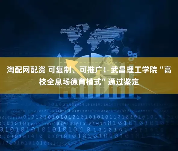 淘配网配资 可复制、可推广！武昌理工学院“高校全息场德育模式”通过鉴定