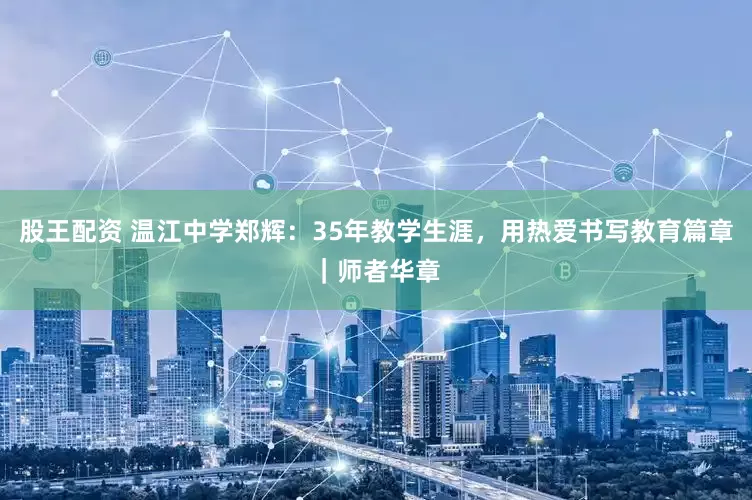 股王配资 温江中学郑辉：35年教学生涯，用热爱书写教育篇章｜师者华章