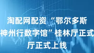 淘配网配资 “鄂尔多斯文化神州行数字馆”桂林厅正式上线