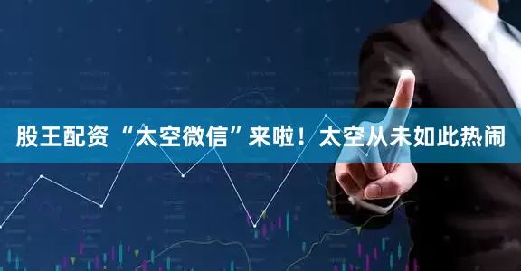股王配资 “太空微信”来啦！太空从未如此热闹