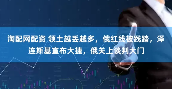 淘配网配资 领土越丢越多，俄红线被践踏，泽连斯基宣布大捷，俄关上谈判大门