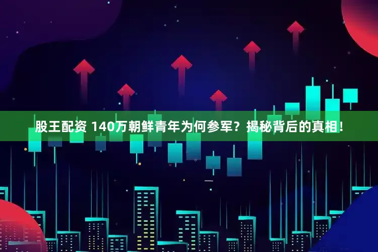 股王配资 140万朝鲜青年为何参军？揭秘背后的真相！