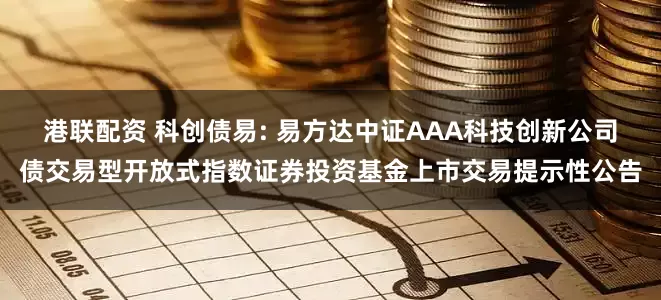 港联配资 科创债易: 易方达中证AAA科技创新公司债交易型开放式指数证券投资基金上市交易提示性公告