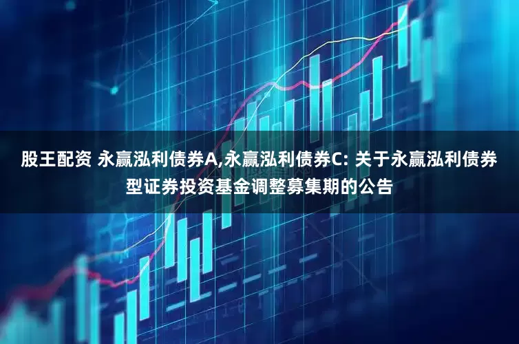 股王配资 永赢泓利债券A,永赢泓利债券C: 关于永赢泓利债券型证券投资基金调整募集期的公告