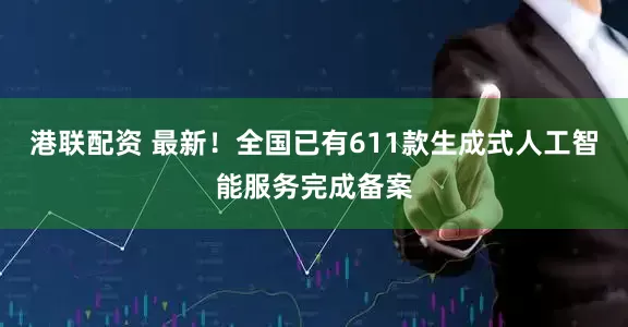 港联配资 最新！全国已有611款生成式人工智能服务完成备案