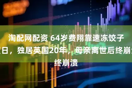 淘配网配资 64岁费翔靠速冻饺子度日，独居英国20年，母亲离世后终崩溃