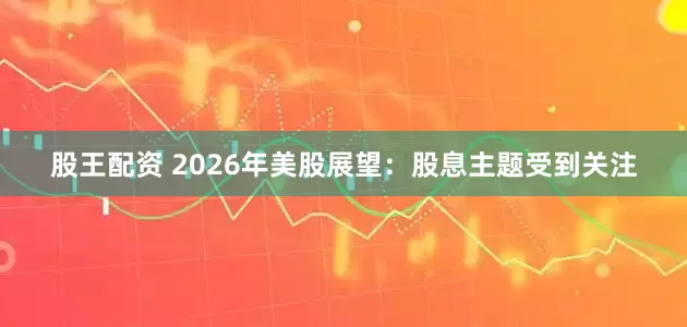 股王配资 2026年美股展望：股息主题受到关注