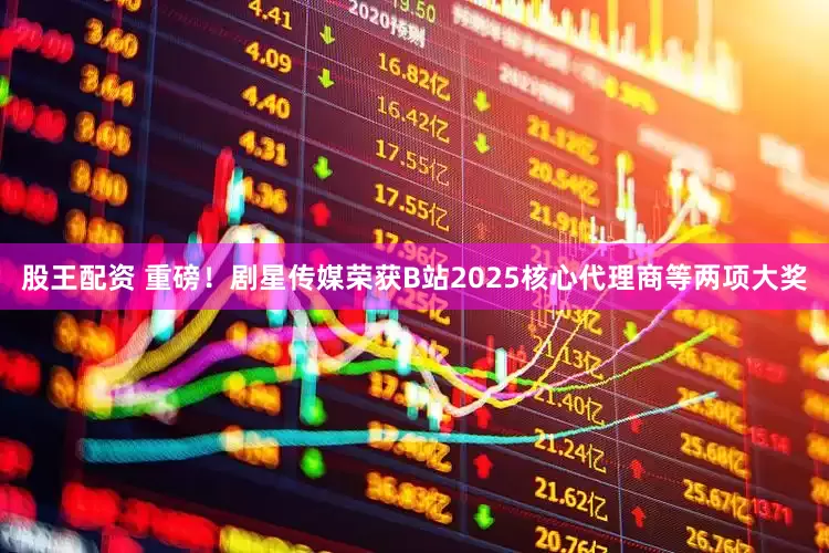 股王配资 重磅！剧星传媒荣获B站2025核心代理商等两项大奖