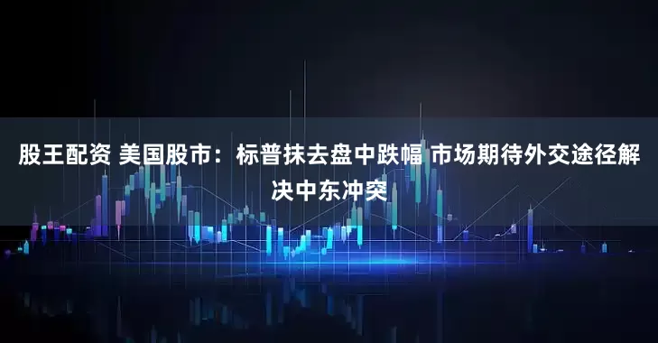 股王配资 美国股市:标普抹去盘中跌幅 市场期待外交途径解决中东冲突