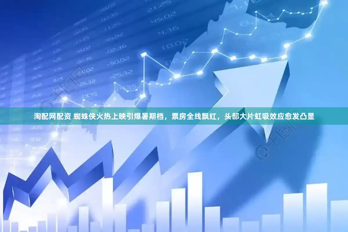 淘配网配资 蜘蛛侠火热上映引爆暑期档，票房全线飘红，头部大片虹吸效应愈发凸显