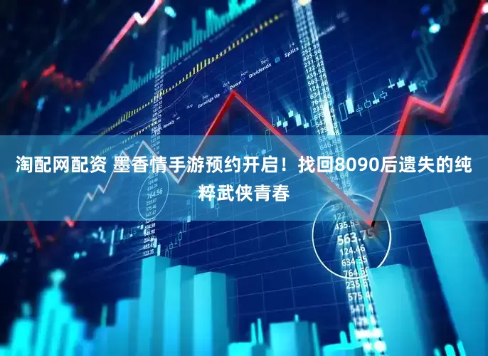 淘配网配资 墨香情手游预约开启！找回8090后遗失的纯粹武侠青春