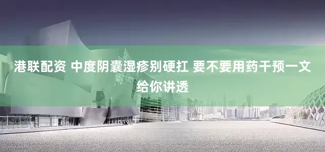 港联配资 中度阴囊湿疹别硬扛 要不要用药干预一文给你讲透