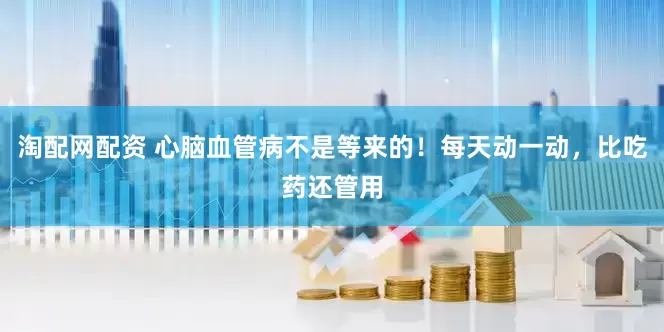 淘配网配资 心脑血管病不是等来的！每天动一动，比吃药还管用